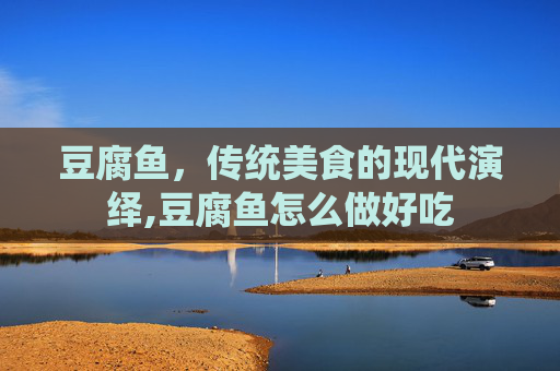 豆腐鱼，传统美食的现代演绎,豆腐鱼怎么做好吃