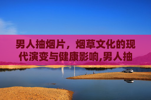 男人抽烟片，烟草文化的现代演变与健康影响,男人抽烟图片大图