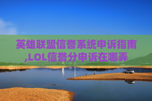 英雄联盟信誉系统申诉指南,LOL信誉分申诉在哪弄