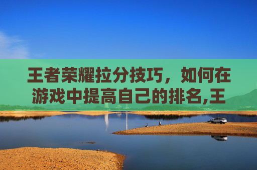 王者荣耀拉分技巧，如何在游戏中提高自己的排名,王者荣耀快速上分技巧
