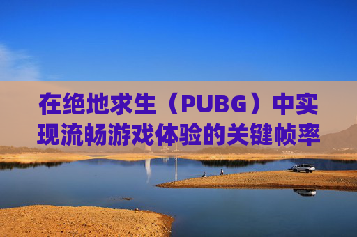 在绝地求生(PUBG)中实现流畅游戏体验的关键帧率,pubg帧率多少合适 在绝地求生(PUBG)中实现流畅游戏体验的关键帧率,pubg帧率多少合适