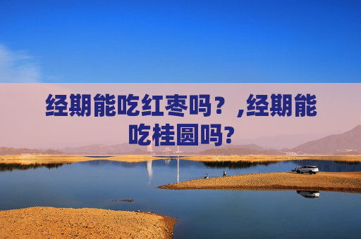 经期能吃红枣吗？,经期能吃桂圆吗?