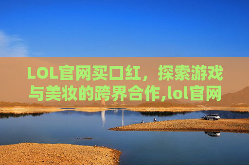 LOL官网买口红，探索游戏与美妆的跨界合作,lol官网皮肤购买中心