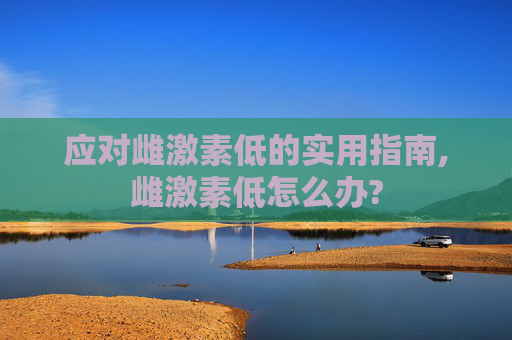 应对雌激素低的实用指南,雌激素低怎么办?