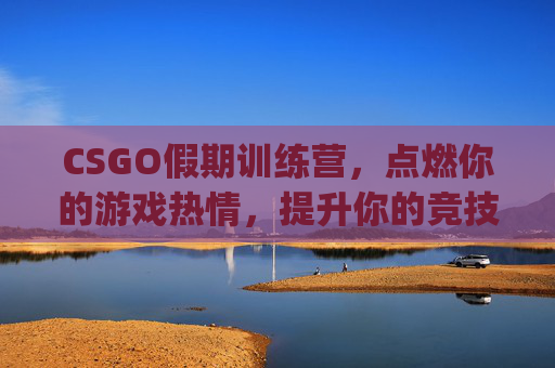 CSGO假期训练营，点燃你的游戏热情，提升你的竞技水平,csgo俱乐部青训
