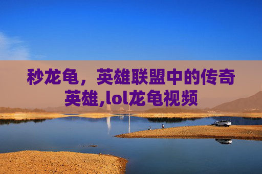 秒龙龟，英雄联盟中的传奇英雄,lol龙龟视频