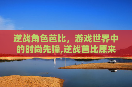 逆战角色芭比，游戏世界中的时尚先锋,逆战芭比原来的样子