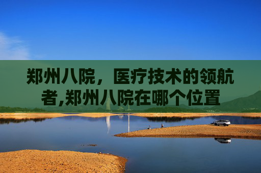 郑州八院，医疗技术的领航者,郑州八院在哪个位置