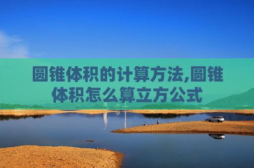 圆锥体积的计算方法,圆锥体积怎么算立方公式