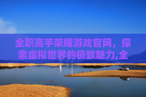 全职高手荣耀游戏官网，探索虚拟世界的极致魅力,全职高手荣耀游戏官网下载