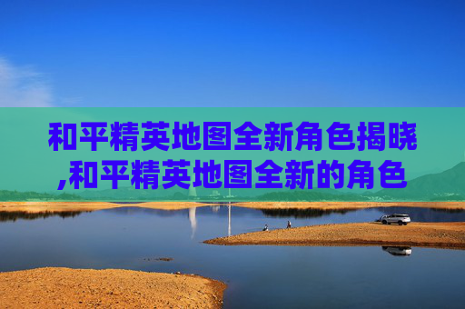 和平精英地图全新角色揭晓,和平精英地图全新的角色怎么获得