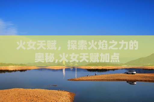 火女天赋，探索火焰之力的奥秘,火女天赋加点