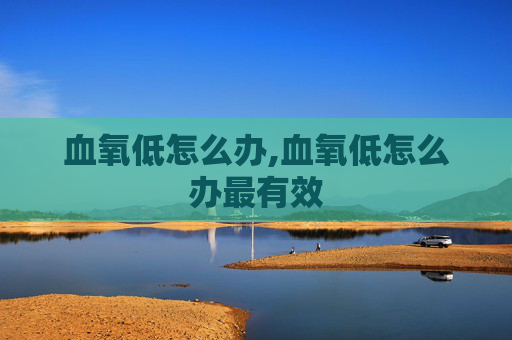 血氧低怎么办,血氧低怎么办最有效