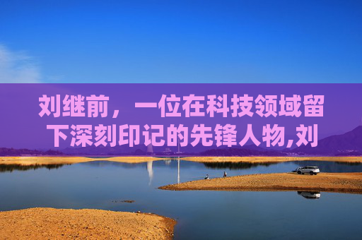 刘继前，一位在科技领域留下深刻印记的先锋人物,刘继前坐诊地址