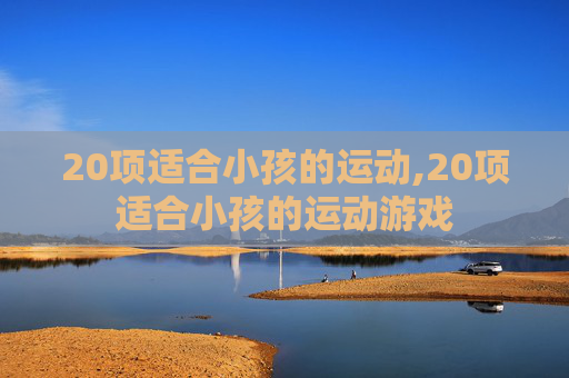20项适合小孩的运动,20项适合小孩的运动游戏