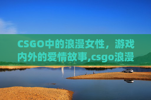 CSGO中的浪漫女性，游戏内外的爱情故事,csgo浪漫改名