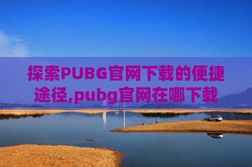 探索PUBG官网下载的便捷途径,pubg官网在哪下载