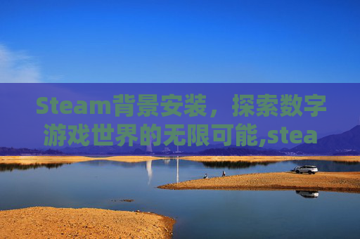 Steam背景安装，探索数字游戏世界的无限可能,steam背景在哪里买
