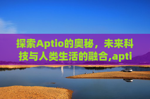 探索Aptio的奥秘，未来科技与人类生活的融合,aptio setup