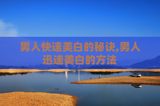 男人快速美白的秘诀,男人迅速美白的方法