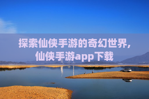 探索仙侠手游的奇幻世界,仙侠手游app下载
