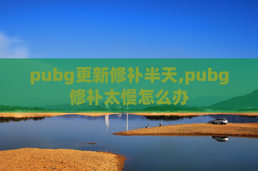 pubg更新修补半天,pubg修补太慢怎么办