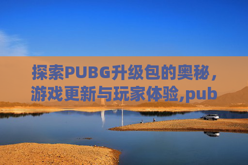 探索PUBG升级包的奥秘，游戏更新与玩家体验,pubg不买升级包能打排位吗