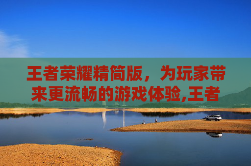 王者荣耀精简版，为玩家带来更流畅的游戏体验,王者荣耀精简版和完整版区别
