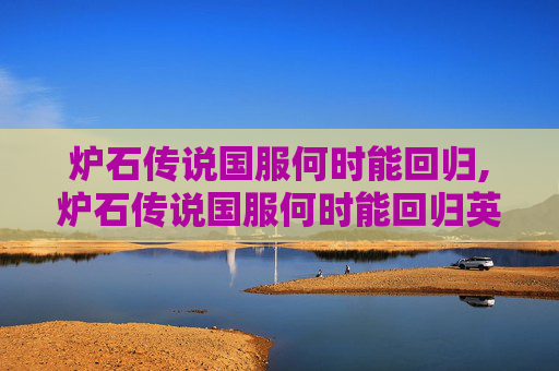 炉石传说国服何时能回归,炉石传说国服何时能回归英雄
