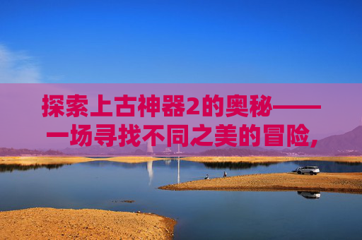 探索上古神器2的奥秘——一场寻找不同之美的冒险,上古神器2找不同任务