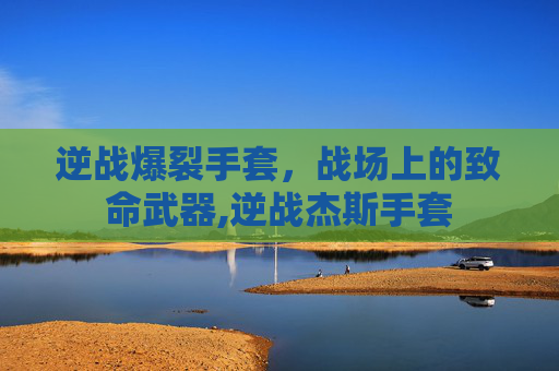 逆战爆裂手套，战场上的致命武器,逆战杰斯手套