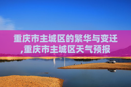 重庆市主城区的繁华与变迁,重庆市主城区天气预报
