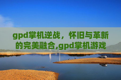 gpd掌机逆战，怀旧与革新的完美融合,gpd掌机游戏体验