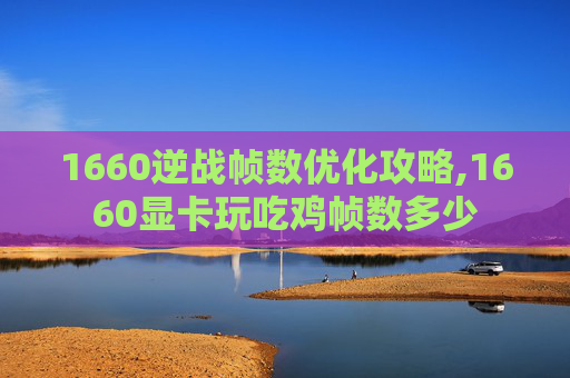1660逆战帧数优化攻略,1660显卡玩吃鸡帧数多少