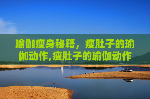 瑜伽瘦身秘籍，瘦肚子的瑜伽动作,瘦肚子的瑜伽动作视频
