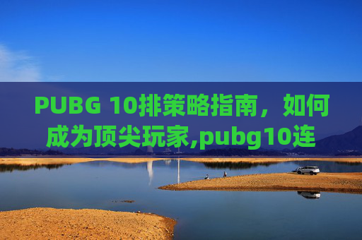 PUBG 10排策略指南，如何成为顶尖玩家,pubg10连抽必出金吗