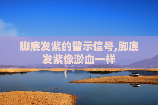 脚底发紫的警示信号,脚底发紫像淤血一样