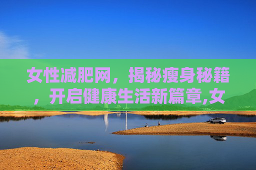 女性减肥网，揭秘瘦身秘籍，开启健康生活新篇章,女士减肥