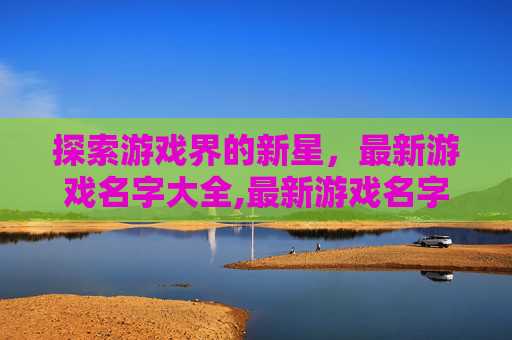 探索游戏界的新星，最新游戏名字大全,最新游戏名字大全男