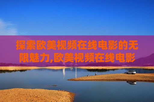 探索欧美视频在线电影的无限魅力,欧美视频在线电影网
