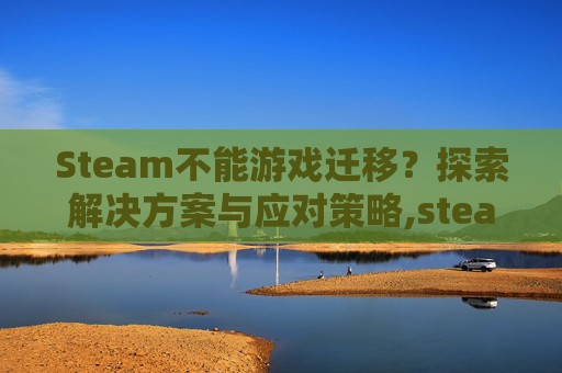 Steam不能游戏迁移？探索解决方案与应对策略,steam游戏迁移到别的盘
