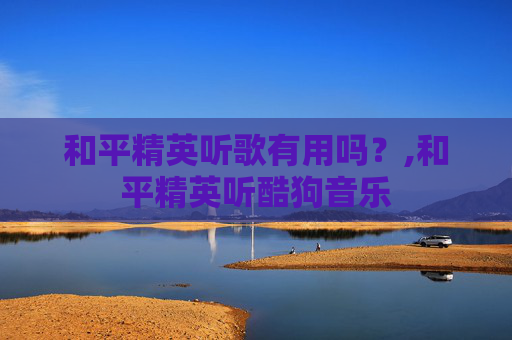 和平精英听歌有用吗？,和平精英听酷狗音乐