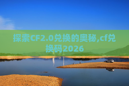 探索CF2.0兑换的奥秘,cf兑换码2026