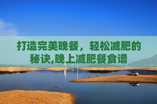 打造完美晚餐，轻松减肥的秘诀,晚上减肥餐食谱