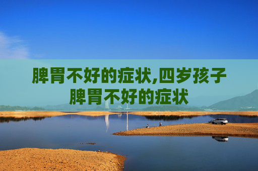 脾胃不好的症状,四岁孩子脾胃不好的症状