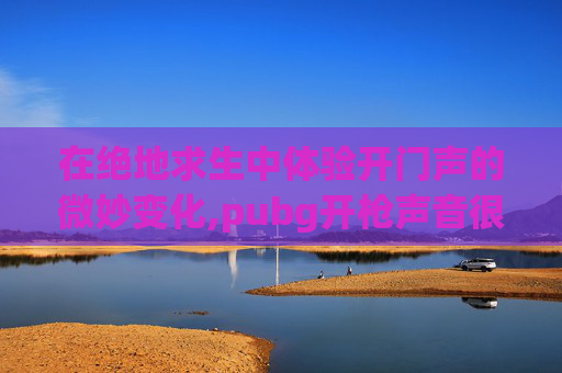 在绝地求生中体验开门声的微妙变化,pubg开枪声音很小