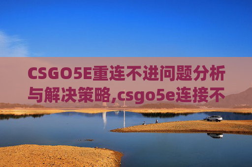 CSGO5E重连不进问题分析与解决策略,csgo5e连接不上csgo网络