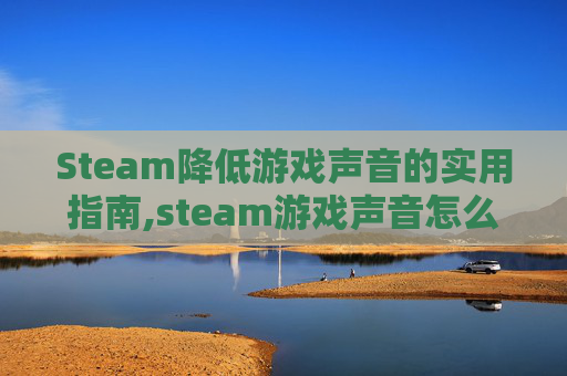 Steam降低游戏声音的实用指南,steam游戏声音怎么调小