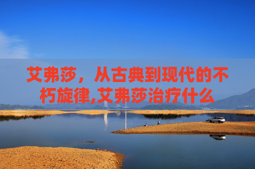艾弗莎，从古典到现代的不朽旋律,艾弗莎治疗什么