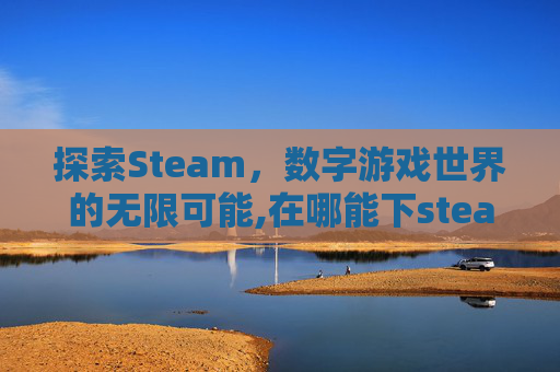 探索Steam，数字游戏世界的无限可能,在哪能下steam